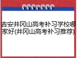 吉安井冈山高考补习学校哪家好(井冈山高考补习推荐)