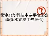 衡水兆华科技中专学校怎么样(衡水兆华中专评价)