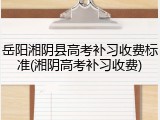 岳阳湘阴县高考补习收费标准(湘阴高考补习收费)