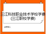 三江科技职业技术学校学费(三江职校学费)
