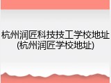 杭州润匠科技技工学校地址(杭州润匠学校地址)