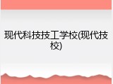 现代科技技工学校(现代技校)