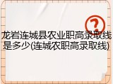 龙岩连城县农业职高录取线是多少(连城农职高录取线)