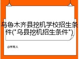 乌鲁木齐县挖机学校招生条件("乌县挖机招生条件")