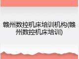 赣州数控机床培训机构(赣州数控机床培训)