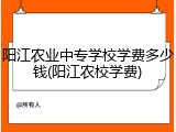阳江农业中专学校学费多少钱(阳江农校学费)