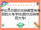 呼伦贝尔额尔古纳哪里有单招的大专学校(额尔古纳单招大专)