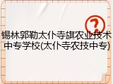 锡林郭勒太仆寺旗农业技术中专学校(太仆寺农技中专)