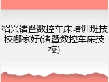 绍兴诸暨数控车床培训班技校哪家好(诸暨数控车床技校)