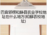 巴音郭楞和静县农业学校地址在什么地方(和静农校地址)