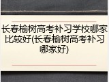 长春榆树高考补习学校哪家比较好(长春榆树高考补习哪家好)