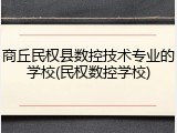 商丘民权县数控技术专业的学校(民权数控学校)