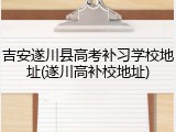 吉安遂川县高考补习学校地址(遂川高补校地址)