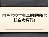 自考名校本科真的假的(名校自考真假)