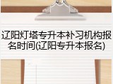 辽阳灯塔专升本补习机构报名时间(辽阳专升本报名)