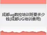 成都ug数控培训班要多少钱(成都UG培训费用)