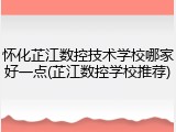 怀化芷江数控技术学校哪家好一点(芷江数控学校推荐)
