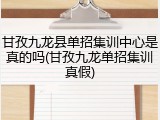 甘孜九龙县单招集训中心是真的吗(甘孜九龙单招集训真假)