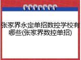 张家界永定单招数控学校有哪些(张家界数控单招)