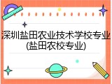 深圳盐田农业技术学校专业(盐田农校专业)
