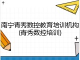 南宁青秀数控教育培训机构(青秀数控培训)