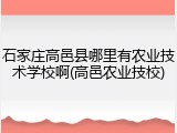 石家庄高邑县哪里有农业技术学校啊(高邑农业技校)