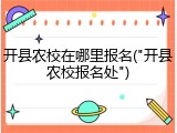 开县农校在哪里报名("开县农校报名处")