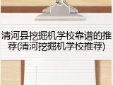 清河县挖掘机学校靠谱的推荐(清河挖掘机学校推荐)