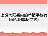 上饶弋阳县内的单招学校有吗(弋阳单招学校)