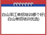 白山浑江单招培训哪个好(白山单招培训优选)