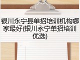 银川永宁县单招培训机构哪家最好(银川永宁单招培训优选)
