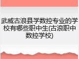 武威古浪县学数控专业的学校有哪些职中生(古浪职中数控学校)
