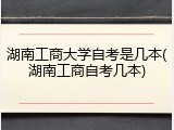 湖南工商大学自考是几本(湖南工商自考几本)