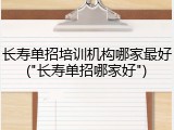 长寿单招培训机构哪家最好("长寿单招哪家好")