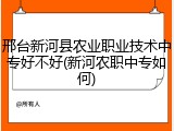 邢台新河县农业职业技术中专好不好(新河农职中专如何)