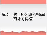 津南一对一补习班价格(津南补习价格)