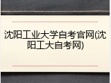 沈阳工业大学自考官网(沈阳工大自考网)