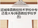 运城绛县数控技术学校中专还是大专(绛县数控学校学历)