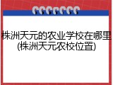 株洲天元的农业学校在哪里(株洲天元农校位置)