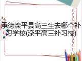 承德滦平县高三生去哪个补习学校(滦平高三补习校)