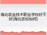 海北农业技术职业学校好不好(海北农校如何)