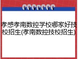 孝感孝南数控学校哪家好技校招生(孝南数控技校招生)