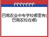 巴南农业中专学校哪里有(巴南农校在哪)