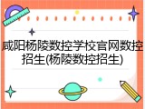 咸阳杨陵数控学校官网数控招生(杨陵数控招生)