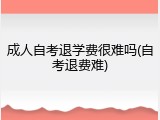 成人自考退学费很难吗(自考退费难)