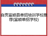 自贡富顺县单招培训学校推荐(富顺单招学校)