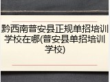 黔西南普安县正规单招培训学校在哪(普安县单招培训学校)