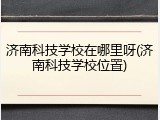 济南科技学校在哪里呀(济南科技学校位置)