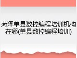 菏泽单县数控编程培训机构在哪(单县数控编程培训)