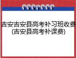 吉安吉安县高考补习班收费(吉安县高考补课费)